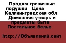 Продам гречичные подушки › Цена ­ 500 - Калининградская обл. Домашняя утварь и предметы быта » Постельное белье   